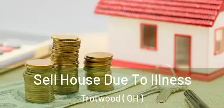  Sell House Due To Illness Trotwood ( OH )
