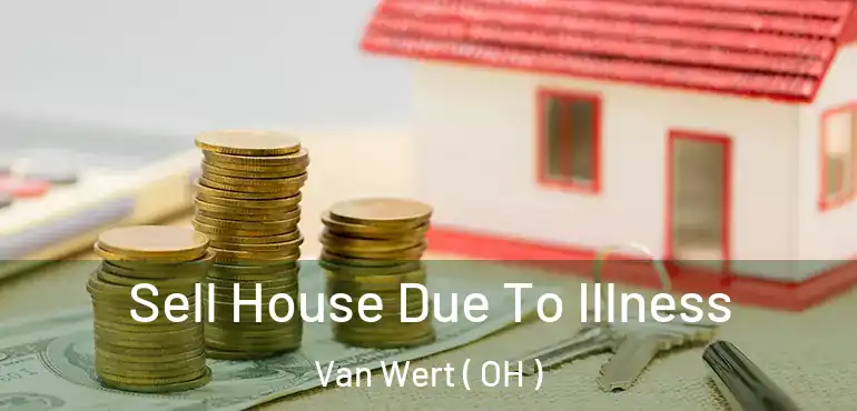  Sell House Due To Illness Van Wert ( OH )