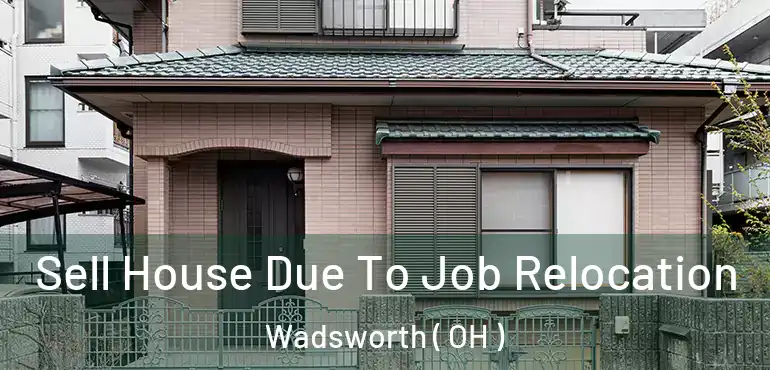  Sell House Due To Job Relocation Wadsworth ( OH )