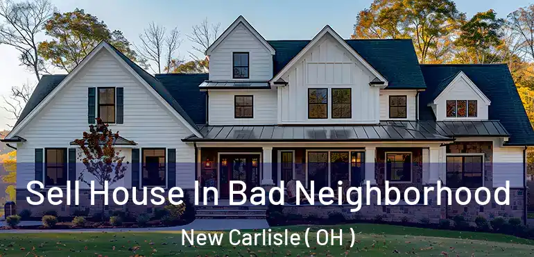  Sell House In Bad Neighborhood New Carlisle ( OH )